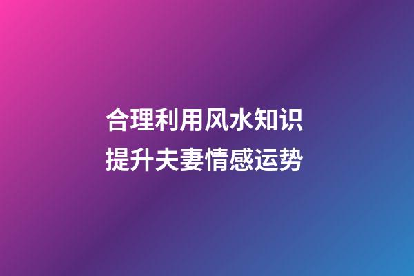 合理利用风水知识 提升夫妻情感运势